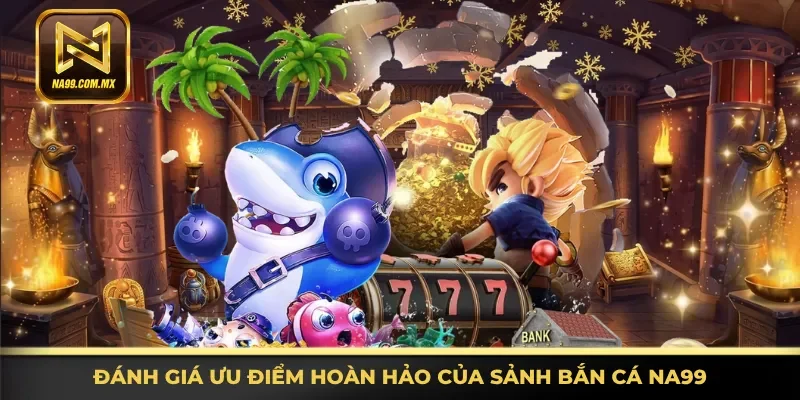 Bắn Cá Na99 2 Nhận định các ưu điểm hoàn hảo của sảnh bắn cá Na99